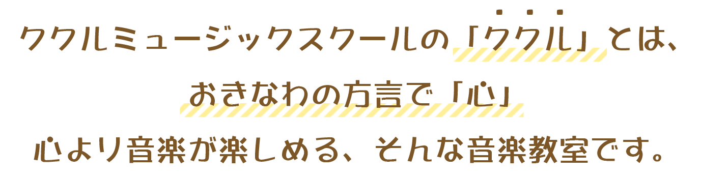ククルミュージックスクールの「ククル」とは、おきなわの方言で心。心より音楽が楽しめる、そんな音楽教室です